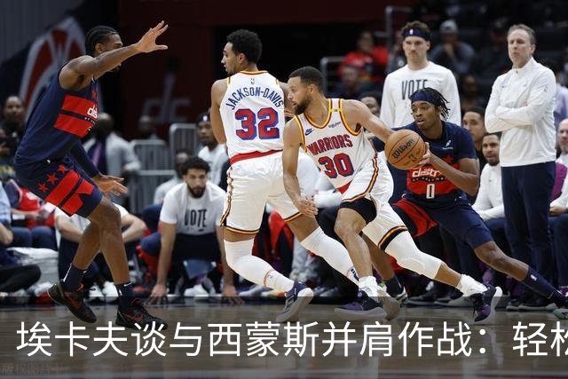 埃卡夫谈与西蒙斯并肩作战：轻松许多，展现无与伦比的领导力